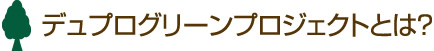 デュプログリーンプロジェクトとは？