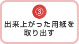 3.出来上がった用紙を取り出す
